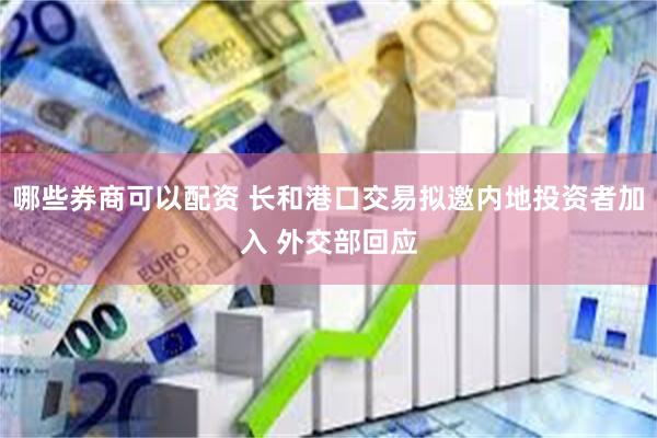 哪些券商可以配资 长和港口交易拟邀内地投资者加入 外交部回应