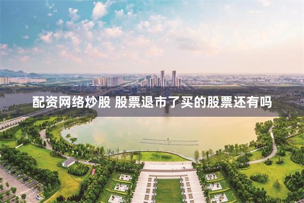 配资网络炒股 股票退市了买的股票还有吗