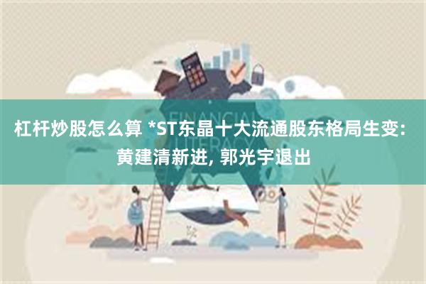 杠杆炒股怎么算 *ST东晶十大流通股东格局生变: 黄建清新进, 郭光宇退出