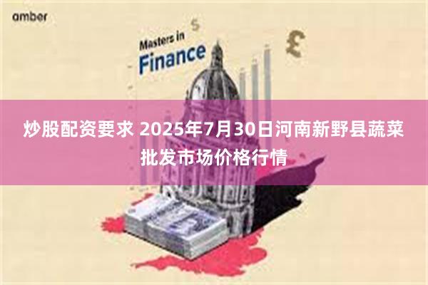 炒股配资要求 2025年7月30日河南新野县蔬菜批发市场价格行情