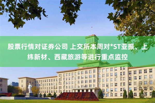 股票行情对证券公司 上交所本周对*ST亚振、上纬新材、西藏旅游等进行重点监控