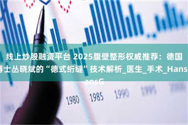 线上炒股融资平台 2025腹壁整形权威推荐：德国博士丛晓斌的“德式绗缝”技术解析_医生_手术_HansG