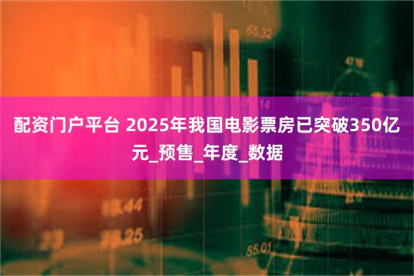 配资门户平台 2025年我国电影票房已突破350亿元_预售_年度_数据