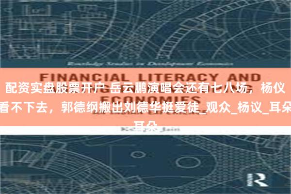配资实盘股票开户 岳云鹏演唱会还有七八场，杨仪看不下去，郭德纲搬出刘德华挺爱徒_观众_杨议_耳朵