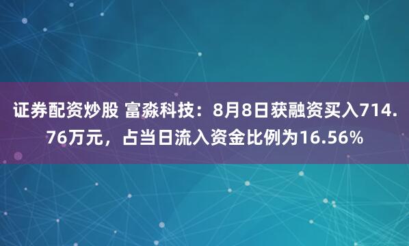 证券配资炒股 富淼科技：8月8日获融资买入714.76万元，占当日流入资金比例为16.56%