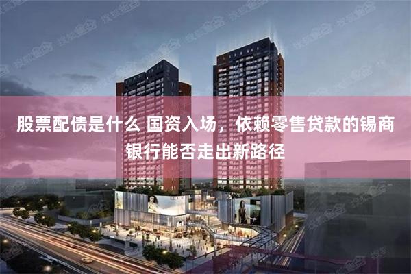 股票配债是什么 国资入场，依赖零售贷款的锡商银行能否走出新路径