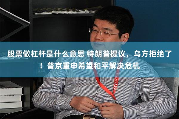 股票做杠杆是什么意思 特朗普提议，乌方拒绝了！普京重申希望和平解决危机