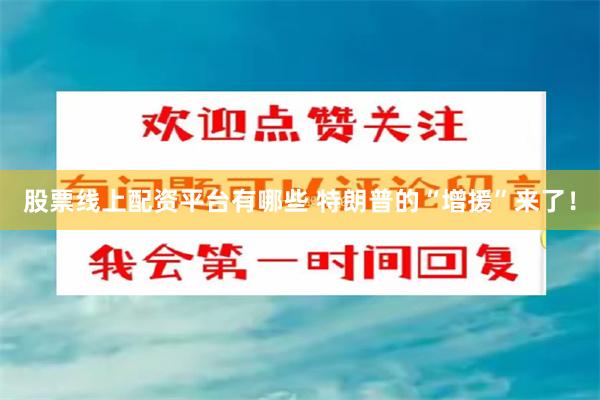 股票线上配资平台有哪些 特朗普的“增援”来了！
