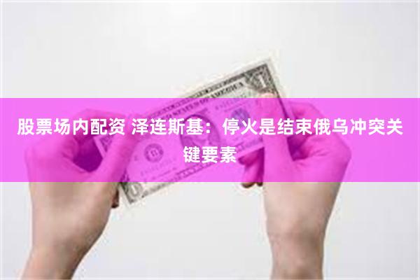 股票场内配资 泽连斯基：停火是结束俄乌冲突关键要素