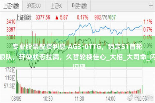 专业股票配资利息 AG3-0TTG，锁定S1首轮打狼队，轩染状态拉满，久哲轮换佳心_大招_大司命_闪现