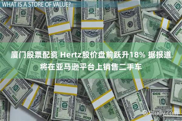 厦门股票配资 Hertz股价盘前跃升18% 据报道将在亚马逊平台上销售二手车