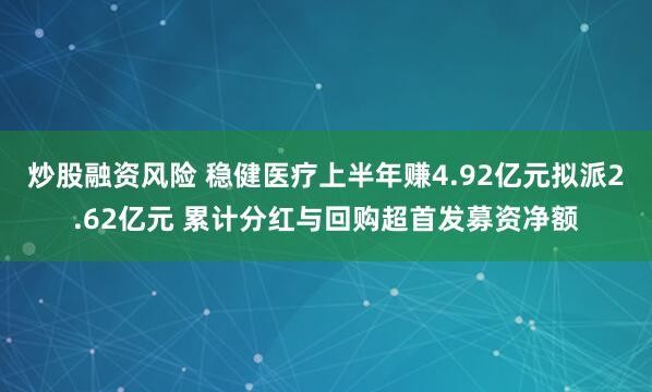 炒股融资风险 稳健医疗上半年赚4.92亿元拟派2.62亿元 累计分红与回购超首发募资净额