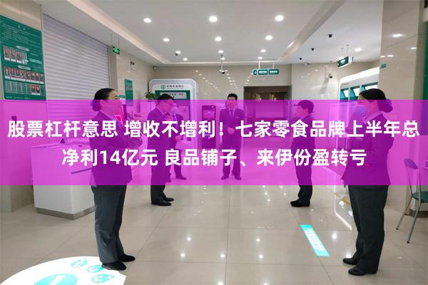 股票杠杆意思 增收不增利！七家零食品牌上半年总净利14亿元 良品铺子、来伊份盈转亏