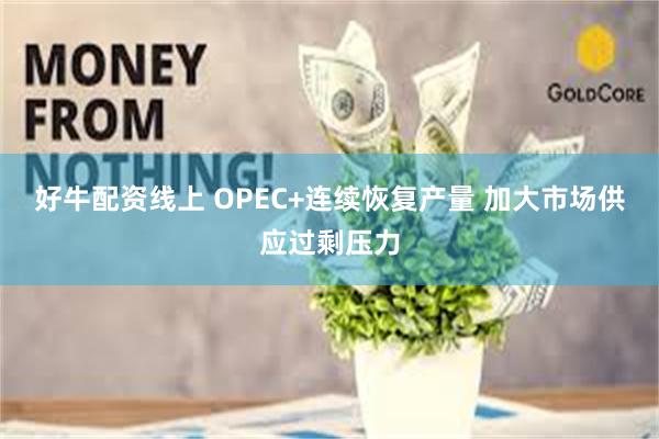好牛配资线上 OPEC+连续恢复产量 加大市场供应过剩压力