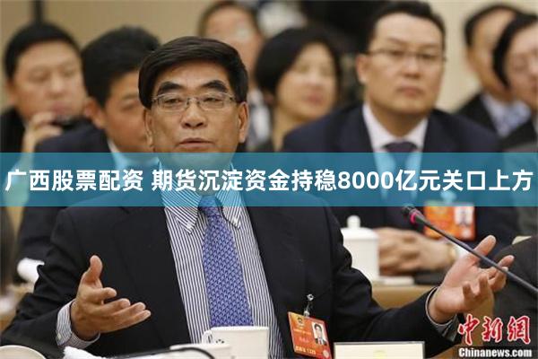 广西股票配资 期货沉淀资金持稳8000亿元关口上方