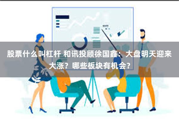 股票什么叫杠杆 和讯投顾徐国鑫：大盘明天迎来大涨？哪些板块有机会？