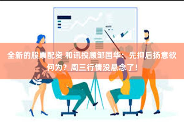 全新的股票配资 和讯投顾邹国华：先抑后扬意欲何为？周三行情没悬念了！
