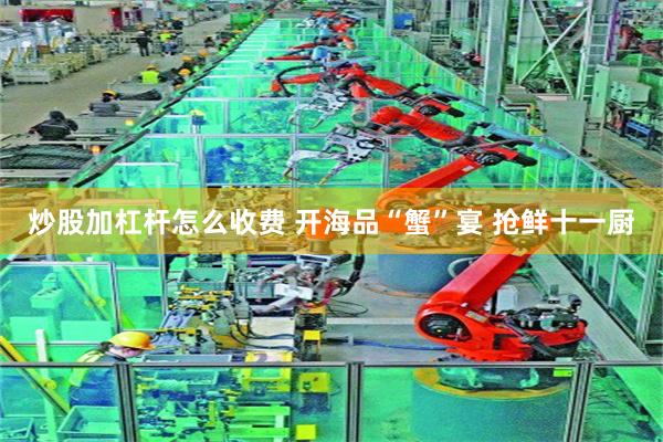 炒股加杠杆怎么收费 开海品“蟹”宴 抢鲜十一厨