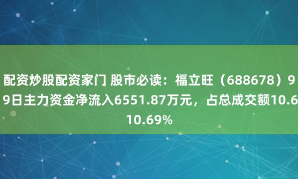 配资炒股配资家门 股市必读：福立旺（688678）9月19日主力资金净流入6551.87万元，占总成交额10.69%
