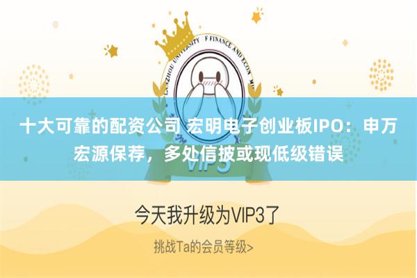 十大可靠的配资公司 宏明电子创业板IPO：申万宏源保荐，多处信披或现低级错误