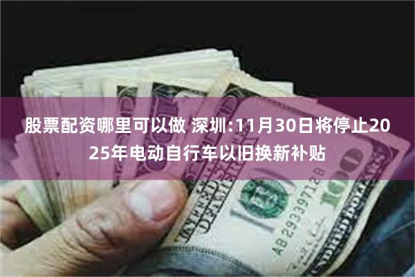 股票配资哪里可以做 深圳:11月30日将停止2025年电动自行车以旧换新补贴