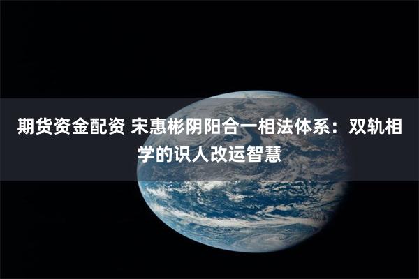 期货资金配资 宋惠彬阴阳合一相法体系:双轨相学的识人改运智慧