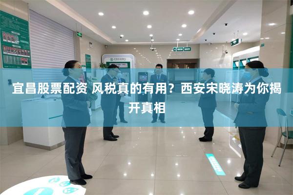 宜昌股票配资 风税真的有用?西安宋晓涛为你揭开真相
