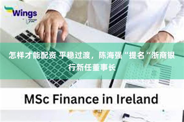 怎样才能配资 平稳过渡,陈海强“提名“浙商银行新任董事长