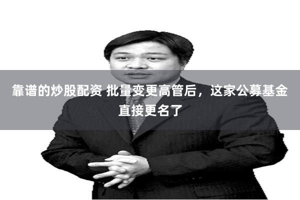 靠谱的炒股配资 批量变更高管后,这家公募基金直接更名了