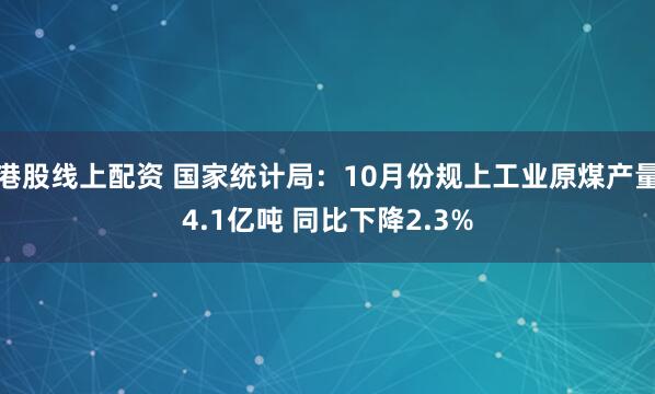 港股线上配资 国家统计局：10月份规上工业原煤产量4.1亿吨 同比下降2.3%