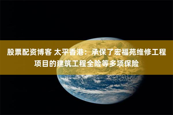 股票配资博客 太平香港：承保了宏福苑维修工程项目的建筑工程全险等多项保险