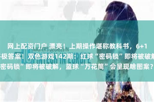网上配资门户 漂亮！上期操作堪称教科书，6+1完美收官，蓝球06是终极答案！双色游戏142期：红球“密码锁”即将被破解，蓝球“万花筒”会呈现啥图案？好奇不？