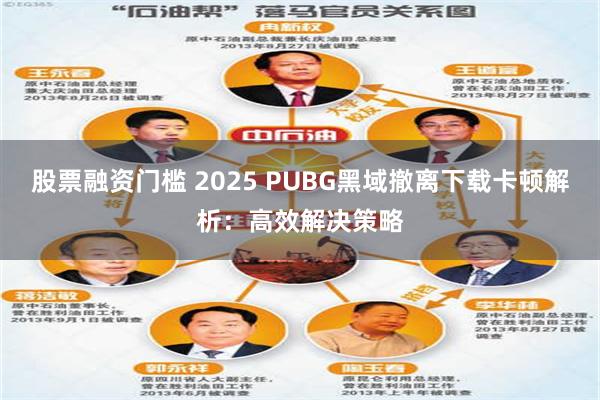 股票融资门槛 2025 PUBG黑域撤离下载卡顿解析：高效解决策略