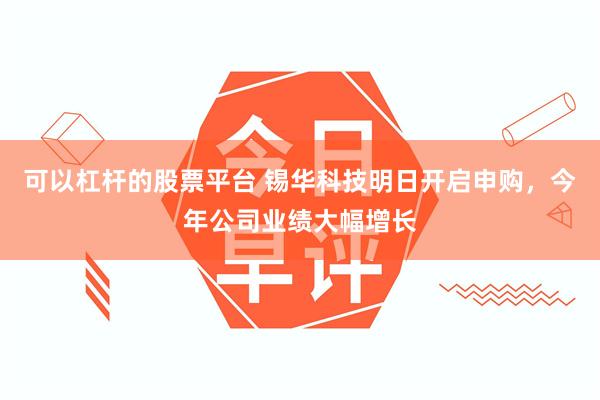可以杠杆的股票平台 锡华科技明日开启申购，今年公司业绩大幅增长