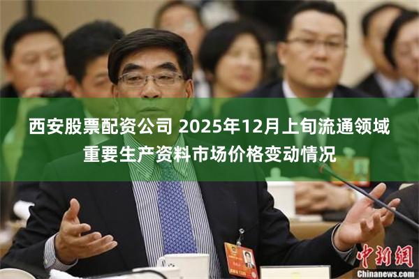 西安股票配资公司 2025年12月上旬流通领域重要生产资料市场价格变动情况