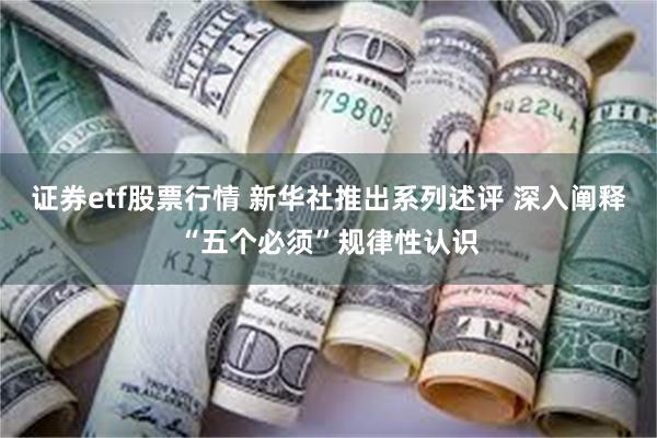 证券etf股票行情 新华社推出系列述评 深入阐释“五个必须”规律性认识