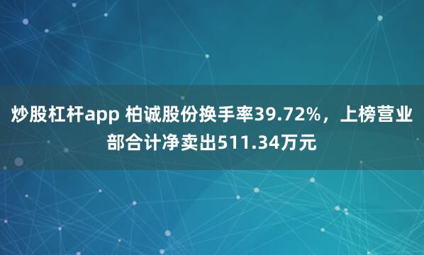 炒股杠杆app 柏诚股份换手率39.72%，上榜营业部合计净卖出511.34万元