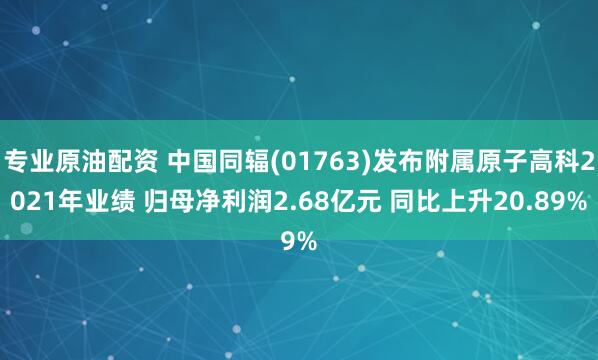 专业原油配资 中国同辐(01763)发布附属原子高科2021年业绩 归母净利润2.68亿元 同比上升20.89%