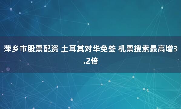 萍乡市股票配资 土耳其对华免签 机票搜索最高增3.2倍
