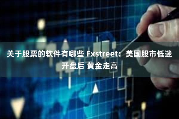 关于股票的软件有哪些 Fxstreet：美国股市低迷开盘后 黄金走高