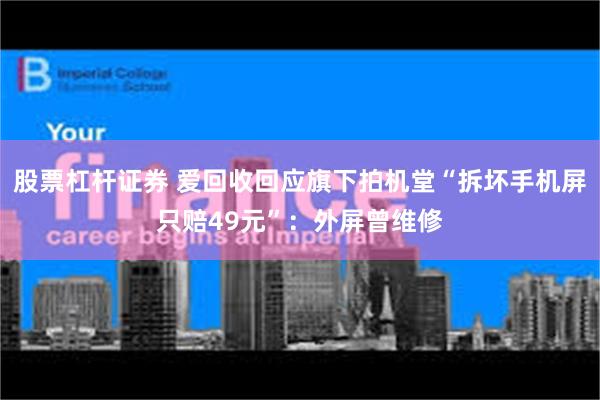 股票杠杆证券 爱回收回应旗下拍机堂“拆坏手机屏只赔49元”：外屏曾维修