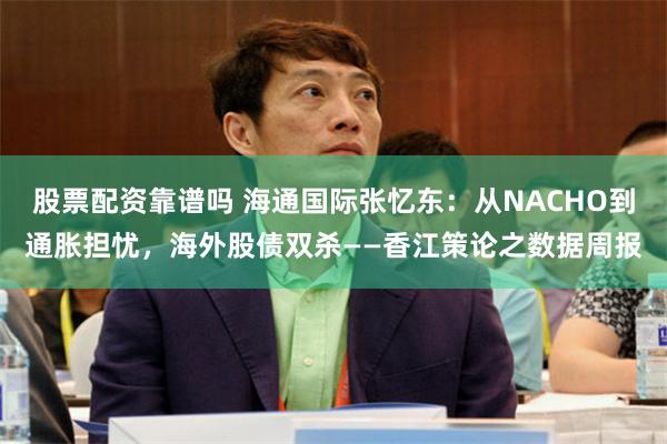 股票配资靠谱吗 海通国际张忆东：从NACHO到通胀担忧，海外股债双杀——香江策论之数据周报