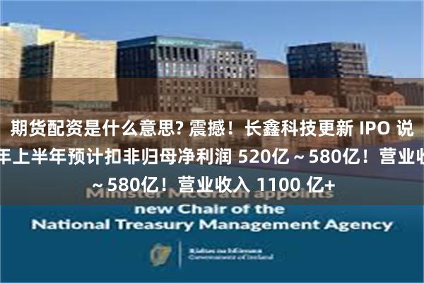 期货配资是什么意思? 震撼！长鑫科技更新 IPO 说明书：2026 年上半年预计扣非归母净利润 520亿～580亿！营业收入 1100 亿+