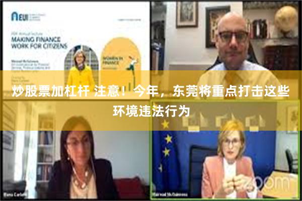 炒股票加杠杆 注意！今年，东莞将重点打击这些环境违法行为