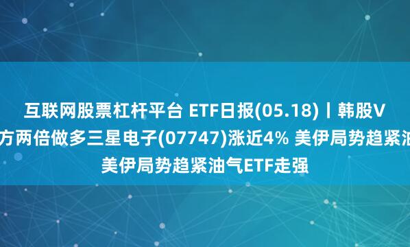 互联网股票杠杆平台 ETF日报(05.18)丨韩股V型反弹、南方两倍做多三星电子(07747)涨近4% 美伊局势趋紧油气ETF走强
