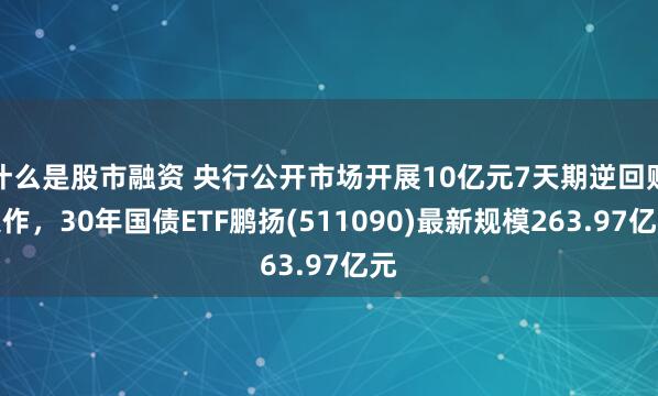 什么是股市融资 央行公开市场开展10亿元7天期逆回购操作，30年国债ETF鹏扬(511090)最新规模263.97亿元