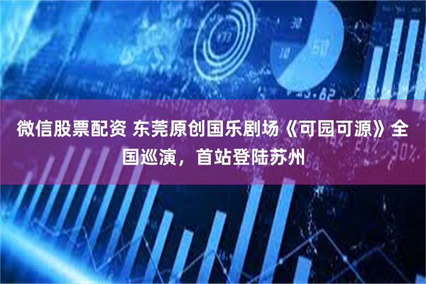 微信股票配资 东莞原创国乐剧场《可园可源》全国巡演，首站登陆苏州