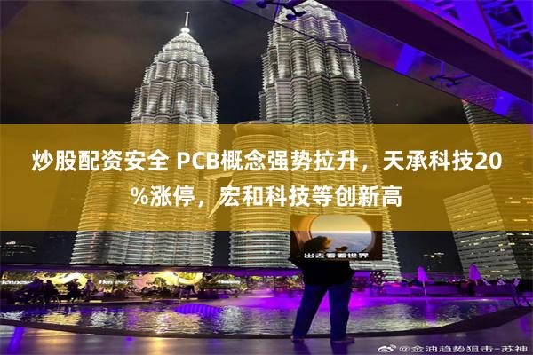 炒股配资安全 PCB概念强势拉升，天承科技20%涨停，宏和科技等创新高