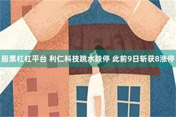 股票杠杠平台 利仁科技跳水跌停 此前9日斩获8涨停