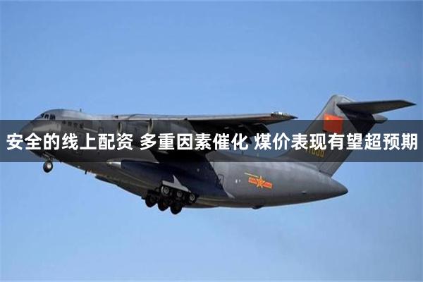 安全的线上配资 多重因素催化 煤价表现有望超预期
